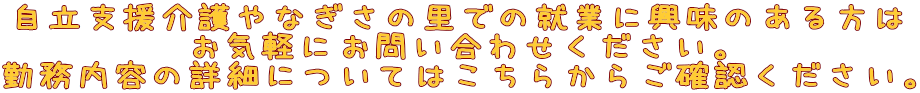 自立支援介護やなぎさの里での就業に興味のある方は お気軽にお問い合わせください。 勤務内容の詳細についてはこちらからご確認ください。